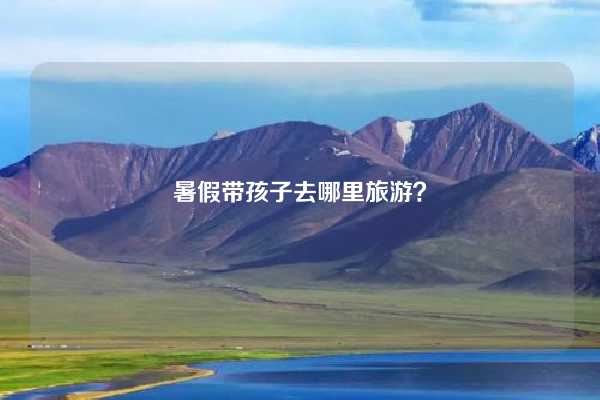 暑假带孩子去哪里旅游？