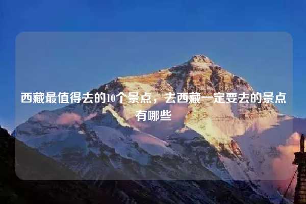 西藏最值得去的10个景点,去西藏一定要去的景点有哪些